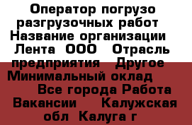 Оператор погрузо-разгрузочных работ › Название организации ­ Лента, ООО › Отрасль предприятия ­ Другое › Минимальный оклад ­ 29 200 - Все города Работа » Вакансии   . Калужская обл.,Калуга г.